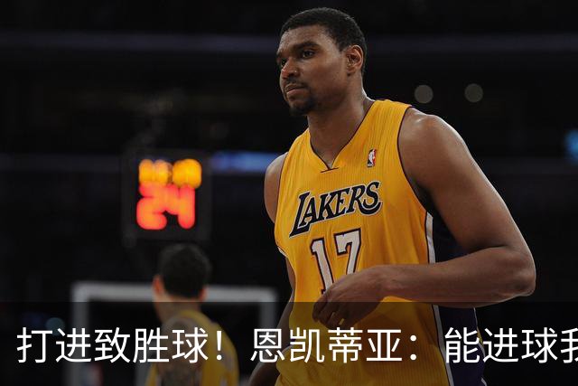 打进致胜球！恩凯蒂亚：能进球我非常开心，我们渴望捧起冠军奖杯